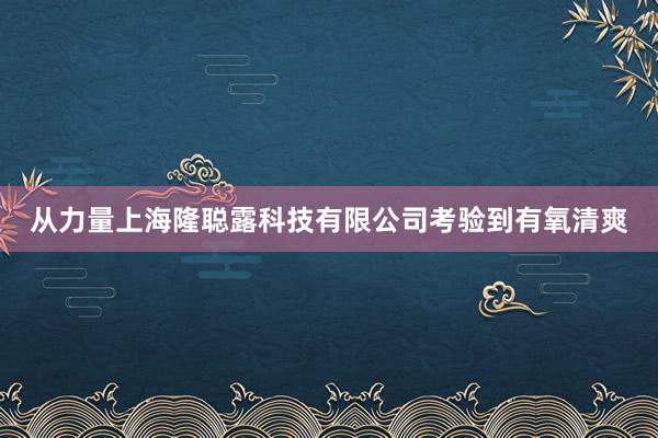 从力量上海隆聪露科技有限公司考验到有氧清爽