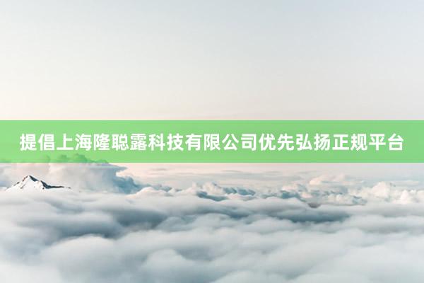 提倡上海隆聪露科技有限公司优先弘扬正规平台