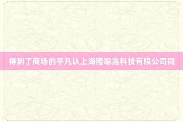 得到了商场的平凡认上海隆聪露科技有限公司同